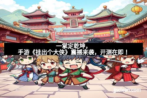 一掌定乾坤，手游《挂出个大侠》震撼来袭，开测在即！