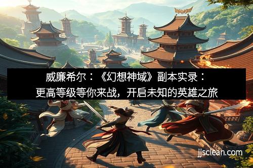 威廉希尔：《幻想神域》副本实录：更高等级等你来战，开启未知的英雄之旅