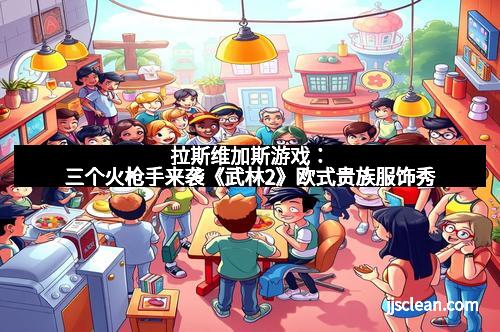 拉斯维加斯游戏：三个火枪手来袭《武林2》欧式贵族服饰秀